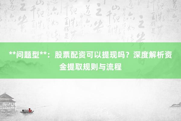 **问题型**：股票配资可以提现吗？深度解析资金提取规则与流程