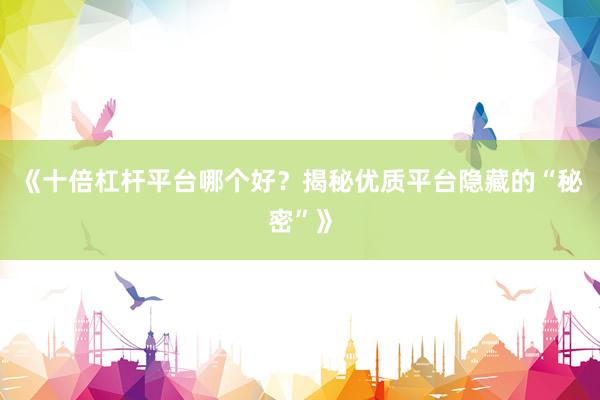 《十倍杠杆平台哪个好？揭秘优质平台隐藏的“秘密”》