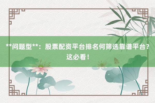 **问题型**：股票配资平台排名何筛选靠谱平台？这必看！