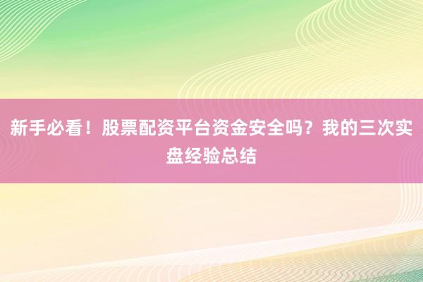新手必看！股票配资平台资金安全吗？我的三次实盘经验总结