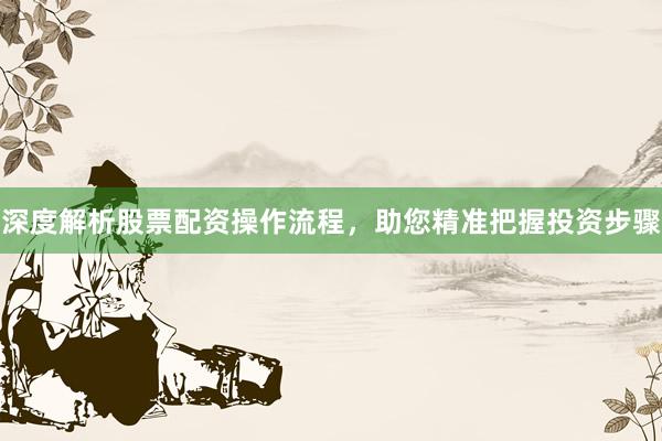 深度解析股票配资操作流程，助您精准把握投资步骤