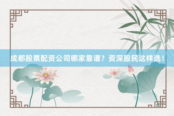 成都股票配资公司哪家靠谱？资深股民这样选！