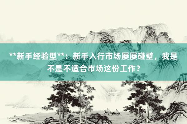 **新手经验型**：新手入行市场屡屡碰壁，我是不是不适合市场这份工作？