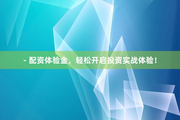 - 配资体验金，轻松开启投资实战体验！