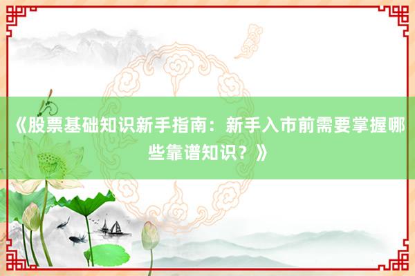 《股票基础知识新手指南：新手入市前需要掌握哪些靠谱知识？》