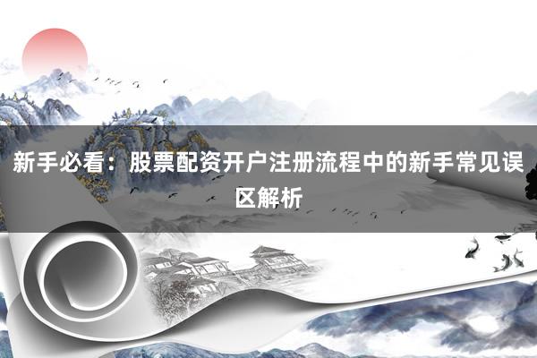 新手必看：股票配资开户注册流程中的新手常见误区解析