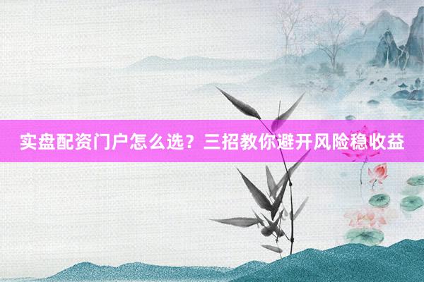 实盘配资门户怎么选？三招教你避开风险稳收益