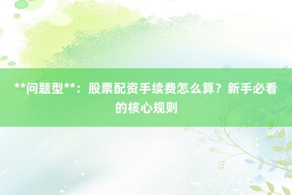 **问题型**：股票配资手续费怎么算？新手必看的核心规则