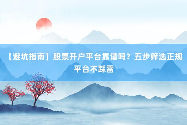 【避坑指南】股票开户平台靠谱吗？五步筛选正规平台不踩雷