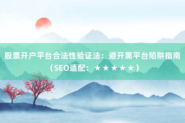 股票开户平台合法性验证法：避开黑平台陷阱指南（SEO适配：★★★★★）
