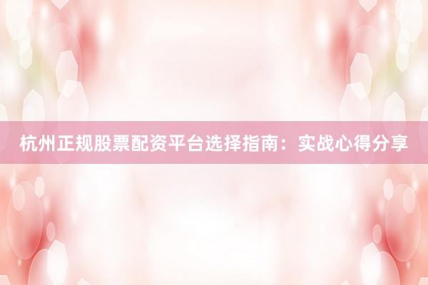 杭州正规股票配资平台选择指南：实战心得分享