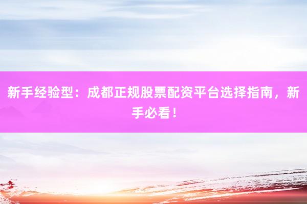 新手经验型：成都正规股票配资平台选择指南，新手必看！