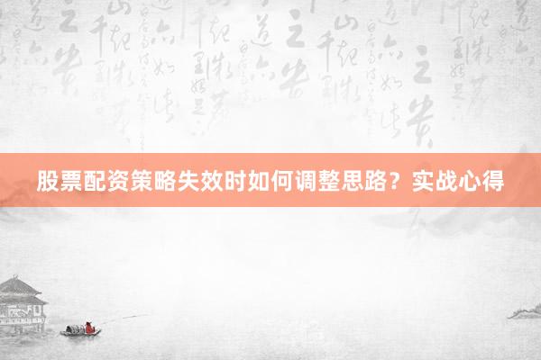 股票配资策略失效时如何调整思路？实战心得