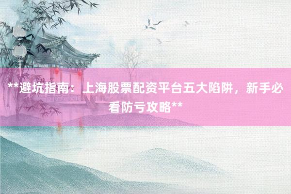 **避坑指南：上海股票配资平台五大陷阱，新手必看防亏攻略**