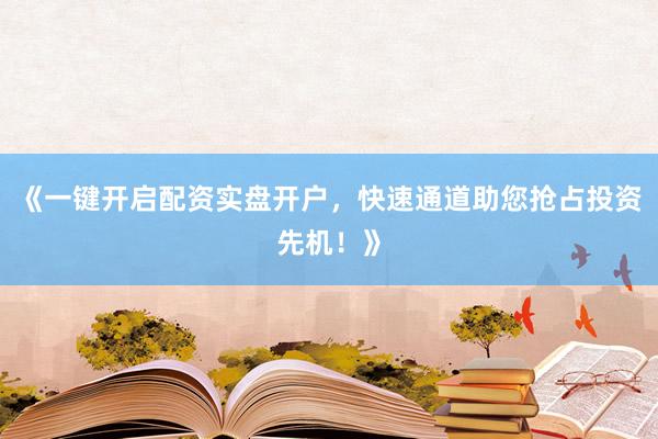 《一键开启配资实盘开户，快速通道助您抢占投资先机！》