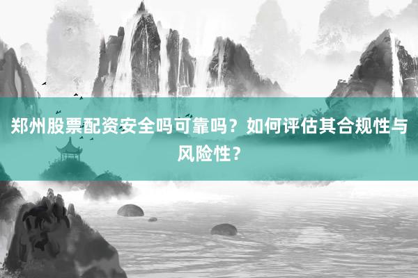 郑州股票配资安全吗可靠吗？如何评估其合规性与风险性？