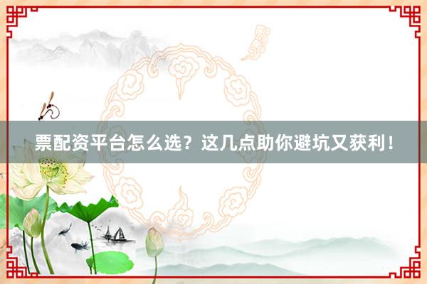 票配资平台怎么选？这几点助你避坑又获利！