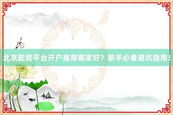 北京配资平台开户推荐哪家好？新手必看避坑指南！