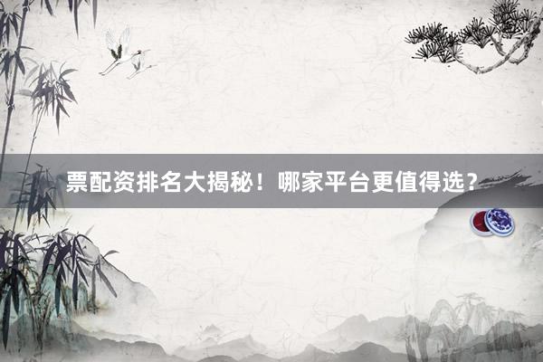 票配资排名大揭秘！哪家平台更值得选？