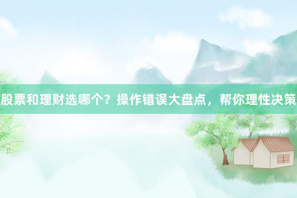股票和理财选哪个？操作错误大盘点，帮你理性决策