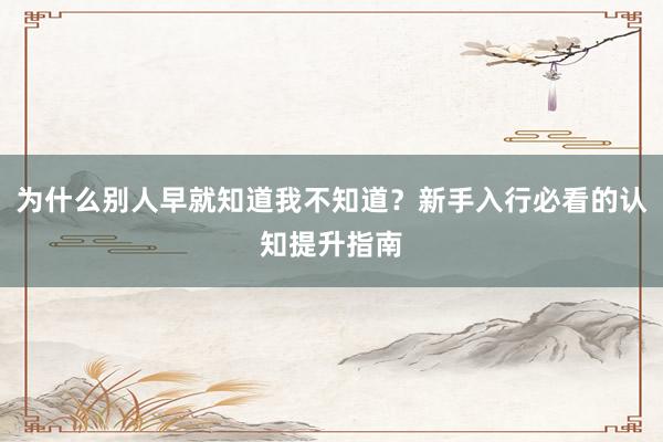 为什么别人早就知道我不知道？新手入行必看的认知提升指南