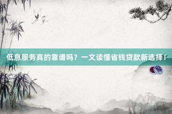 低息服务真的靠谱吗？一文读懂省钱贷款新选择！
