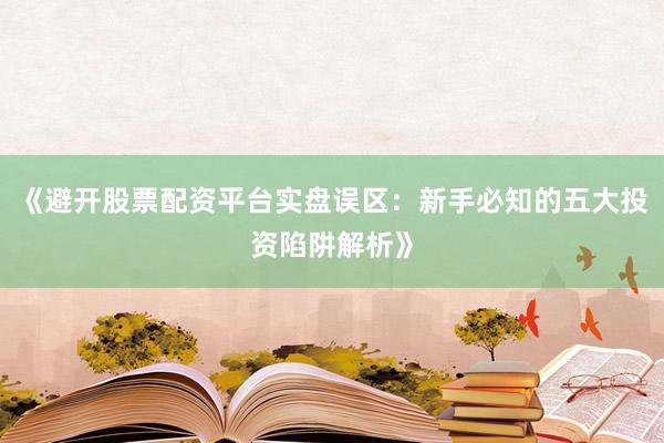 《避开股票配资平台实盘误区：新手必知的五大投资陷阱解析》