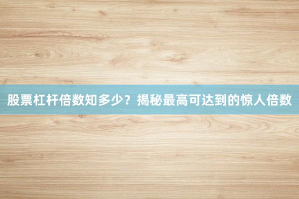 股票杠杆倍数知多少？揭秘最高可达到的惊人倍数