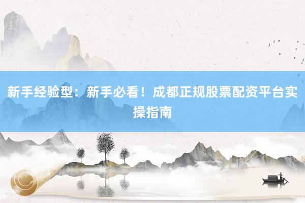 新手经验型：新手必看！成都正规股票配资平台实操指南
