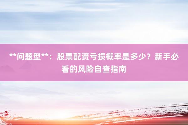 **问题型**：股票配资亏损概率是多少？新手必看的风险自查指南