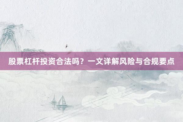 股票杠杆投资合法吗？一文详解风险与合规要点
