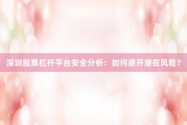 深圳股票杠杆平台安全分析：如何避开潜在风险？