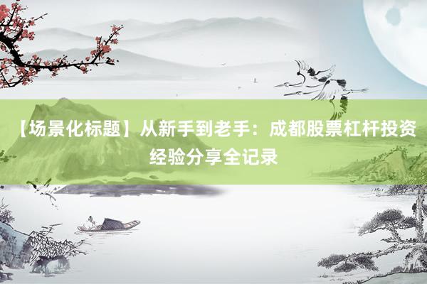 【场景化标题】从新手到老手：成都股票杠杆投资经验分享全记录
