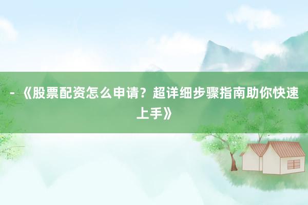 - 《股票配资怎么申请？超详细步骤指南助你快速上手》