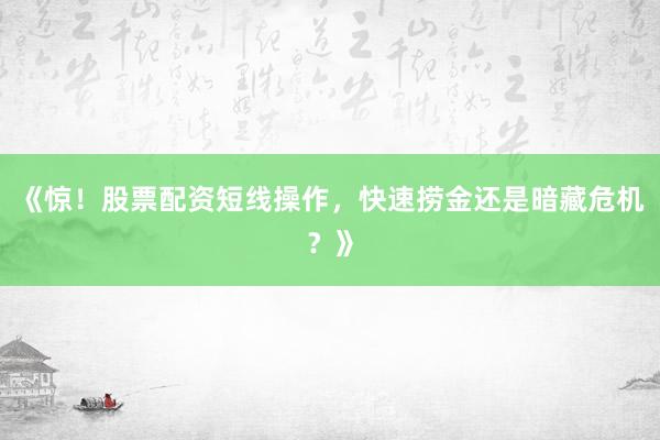 《惊！股票配资短线操作，快速捞金还是暗藏危机？》