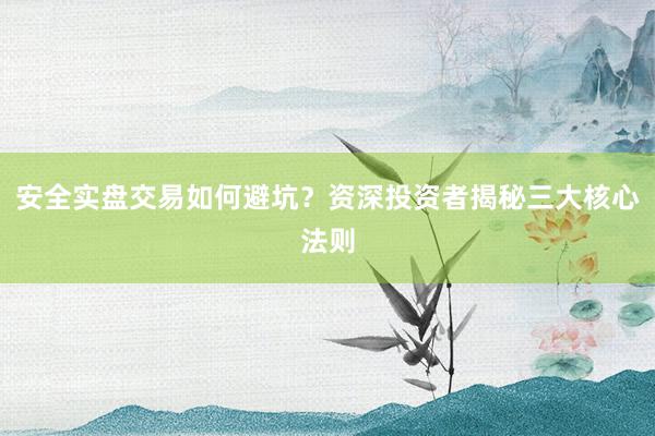 安全实盘交易如何避坑？资深投资者揭秘三大核心法则