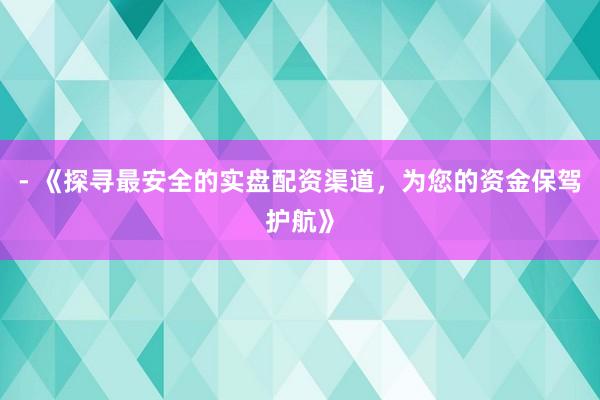 - 《探寻最安全的实盘配资渠道，为您的资金保驾护航》