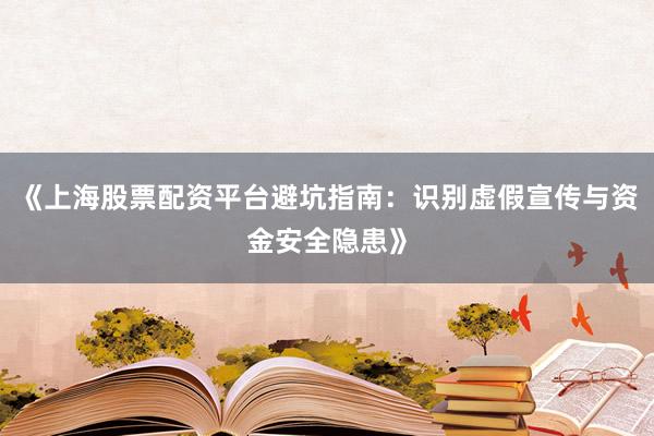 《上海股票配资平台避坑指南：识别虚假宣传与资金安全隐患》
