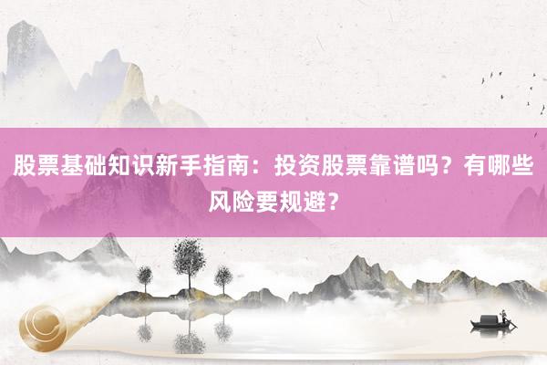 股票基础知识新手指南：投资股票靠谱吗？有哪些风险要规避？