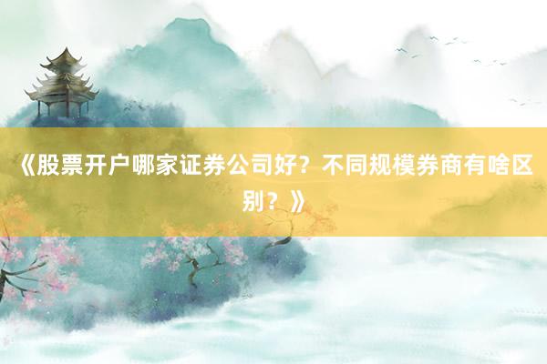 《股票开户哪家证券公司好？不同规模券商有啥区别？》