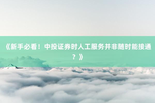 《新手必看！中投证券时人工服务并非随时能接通？》