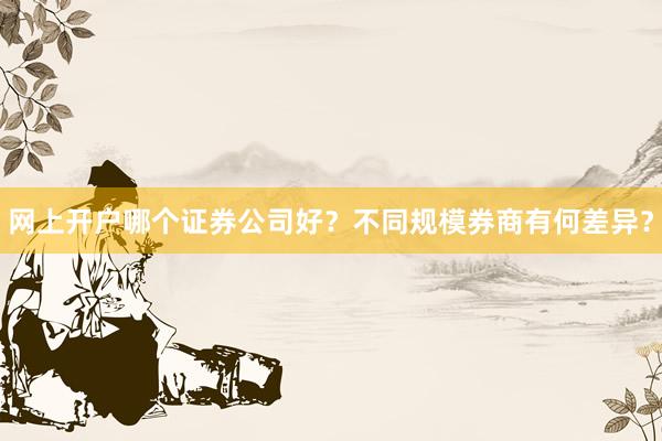 网上开户哪个证券公司好？不同规模券商有何差异？