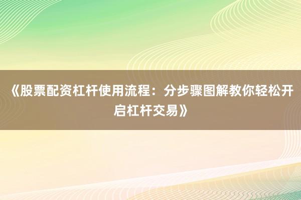 《股票配资杠杆使用流程：分步骤图解教你轻松开启杠杆交易》