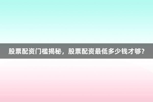 股票配资门槛揭秘，股票配资最低多少钱才够？
