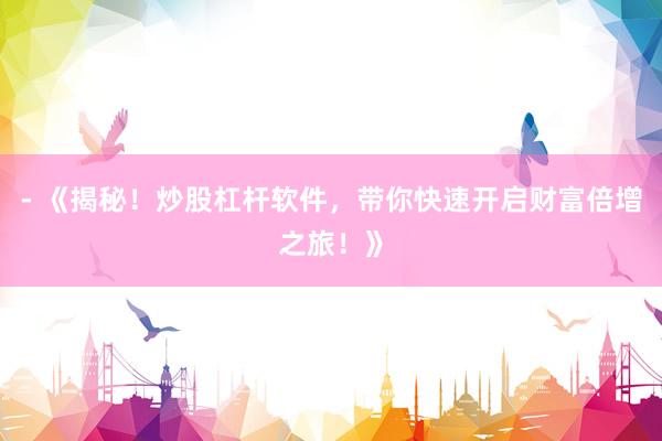 - 《揭秘！炒股杠杆软件，带你快速开启财富倍增之旅！》