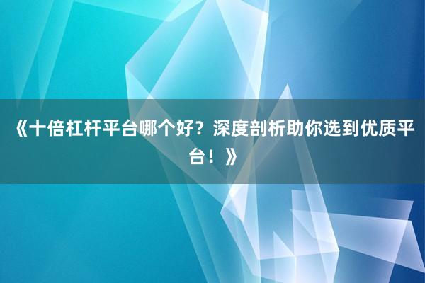 《十倍杠杆平台哪个好？深度剖析助你选到优质平台！》