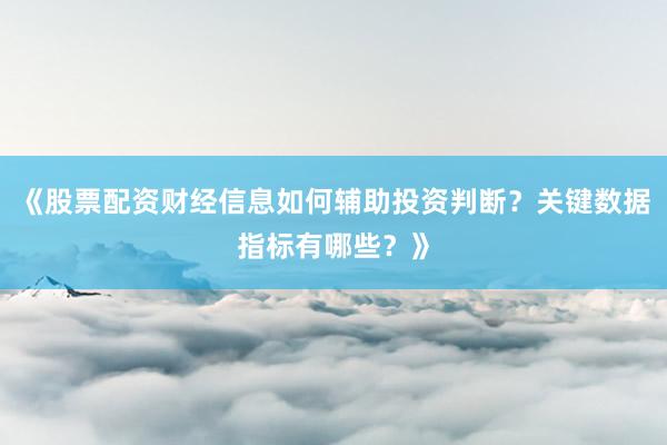 《股票配资财经信息如何辅助投资判断？关键数据指标有哪些？》