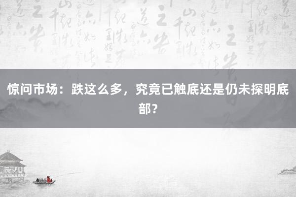 惊问市场：跌这么多，究竟已触底还是仍未探明底部？