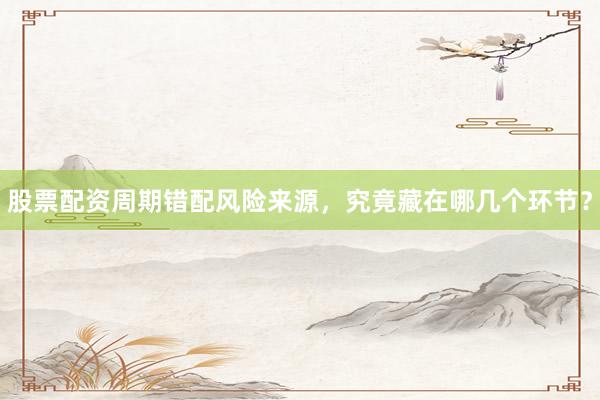 股票配资周期错配风险来源，究竟藏在哪几个环节？