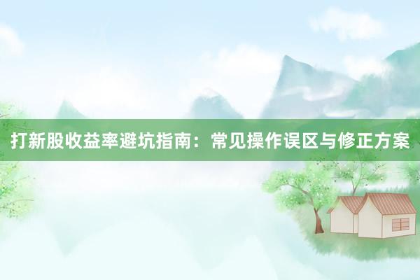 打新股收益率避坑指南：常见操作误区与修正方案
